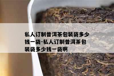 私人订制普洱茶包装袋多少钱一袋-私人订制普洱茶包装袋多少钱一袋啊