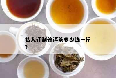 私人订制普洱茶多少钱一斤？