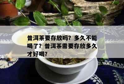 普洱茶要存放吗？多久不能喝了？普洱茶需要存放多久才好喝？