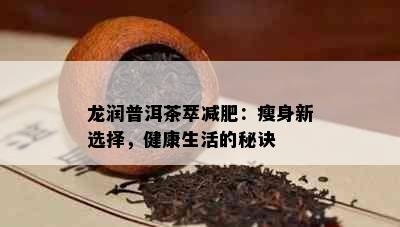 龙润普洱茶萃减肥：瘦身新选择，健康生活的秘诀