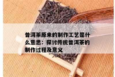 普洱茶原来的制作工艺是什么意思：探讨传统普洱茶的制作过程及意义