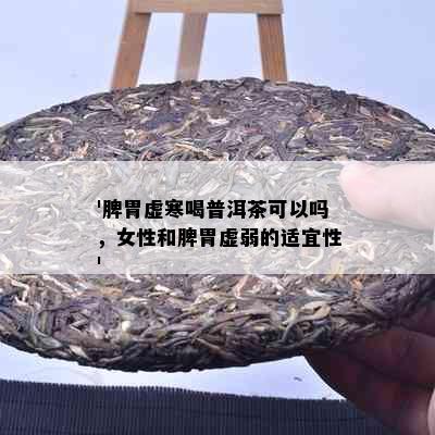 '脾胃虚寒喝普洱茶可以吗，女性和脾胃虚弱的适宜性'