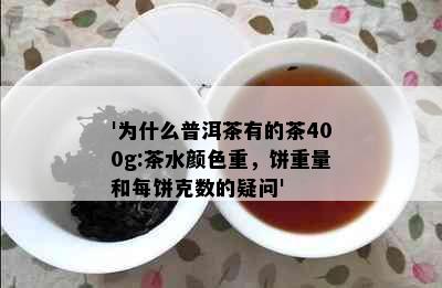 '为什么普洱茶有的茶400g:茶水颜色重，饼重量和每饼克数的疑问'