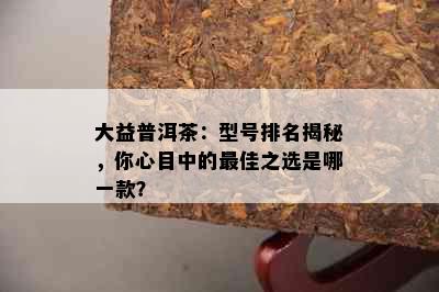 大益普洱茶：型号排名揭秘，你心目中的更佳之选是哪一款？