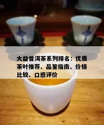 大益普洱茶系列排名：优质茶叶推荐、品鉴指南、价格比较、口感评价