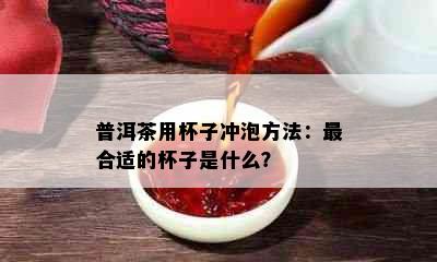 普洱茶用杯子冲泡方法：最合适的杯子是什么？