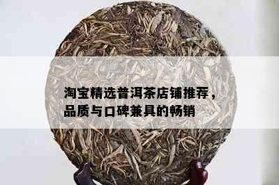 淘宝精选普洱茶店铺推荐，品质与口碑兼具的畅销