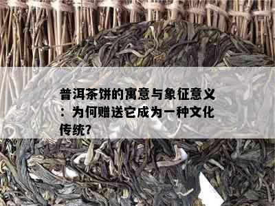 普洱茶饼的寓意与象征意义：为何赠送它成为一种文化传统？