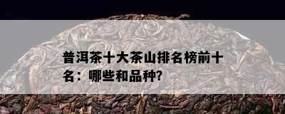 普洱茶十大茶山排名榜前十名：哪些和品种？