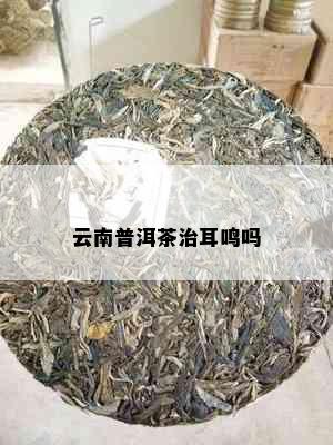 云南普洱茶治耳鸣吗