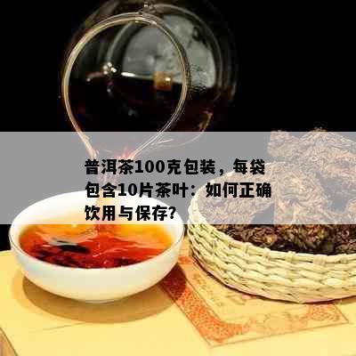 普洱茶100克包装，每袋包含10片茶叶：如何正确饮用与保存？