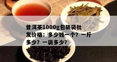 普洱茶1000g包装袋批发价格：多少钱一个？一斤多少？一袋多少？