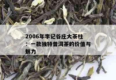 2006年李记谷庄大茶柱：一款独特普洱茶的价值与魅力