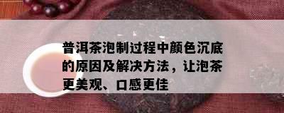 普洱茶泡制过程中颜色沉底的原因及解决方法，让泡茶更美观、口感更佳