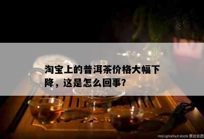 淘宝上的普洱茶价格大幅下降，这是怎么回事？