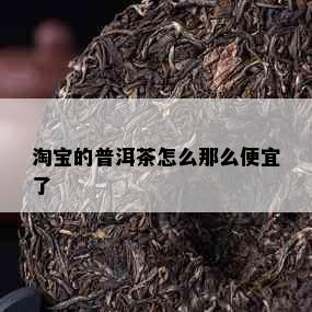 淘宝的普洱茶怎么那么便宜了