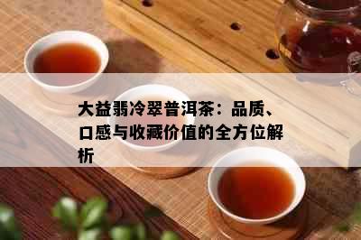 大益翡冷翠普洱茶：品质、口感与收藏价值的全方位解析