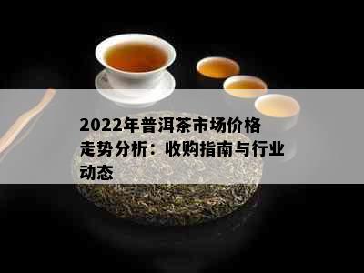 2022年普洱茶市场价格走势分析：收购指南与行业动态