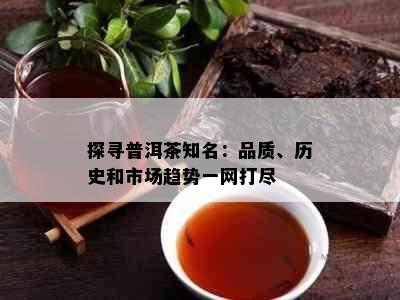 探寻普洱茶知名：品质、历史和市场趋势一网打尽