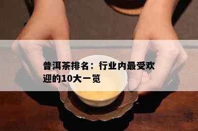 普洱茶排名：行业内更受欢迎的10大一览