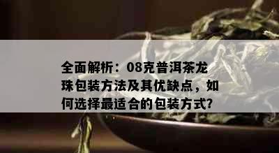 全面解析：08克普洱茶龙珠包装方法及其优缺点，如何选择最适合的包装方式？