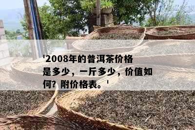 '2008年的普洱茶价格是多少，一斤多少，价值如何？附价格表。'