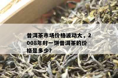 普洱茶市场价格波动大，2008年时一饼普洱茶的价格是多少？