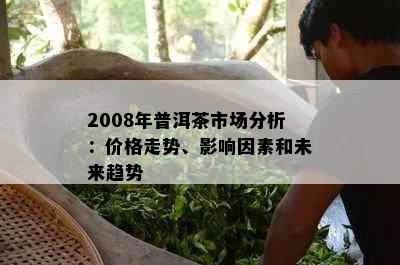 2008年普洱茶市场分析：价格走势、影响因素和未来趋势