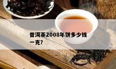 普洱茶2008年饼多少钱一克？