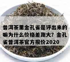 普洱茶里金孔雀是评出来的嘛为什么价格差距大？金孔雀普洱茶官方报价2020