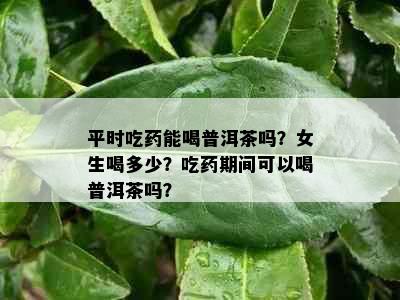 平时吃能喝普洱茶吗？女生喝多少？吃期间可以喝普洱茶吗？