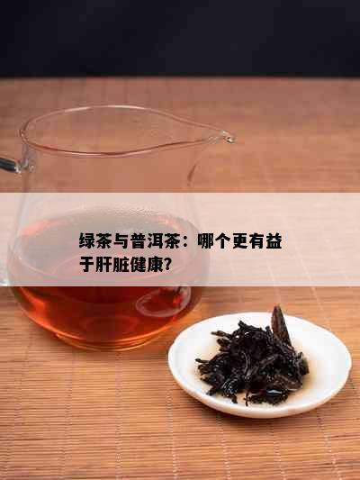 绿茶与普洱茶：哪个更有益于肝脏健康？