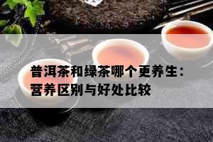 普洱茶和绿茶哪个更养生：营养区别与好处比较