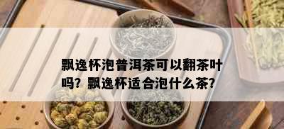 飘逸杯泡普洱茶可以翻茶叶吗？飘逸杯适合泡什么茶？