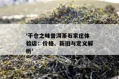 '干仓之味普洱茶石家庄体验店：价格、新旧与定义解析'