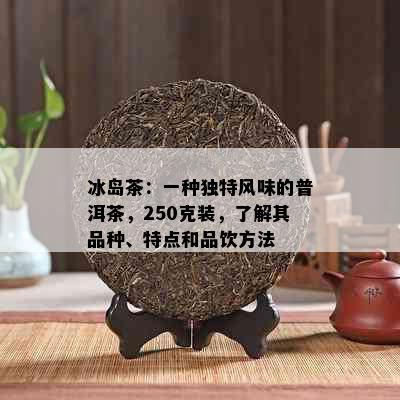 冰岛茶：一种独特风味的普洱茶，250克装，了解其品种、特点和品饮方法