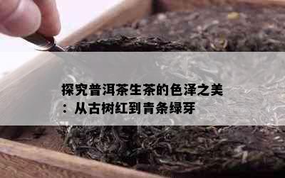 探究普洱茶生茶的色泽之美：从古树红到青条绿芽