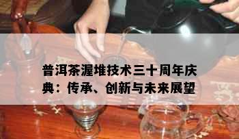 普洱茶渥堆技术三十周年庆典：传承、创新与未来展望