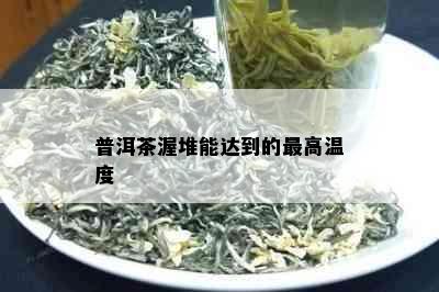 普洱茶渥堆能达到的更高温度