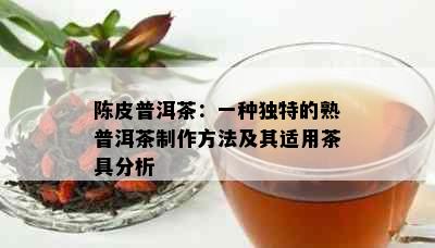 陈皮普洱茶：一种独特的熟普洱茶制作方法及其适用茶具分析