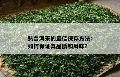 熟普洱茶的更佳保存方法：如何保证其品质和风味？