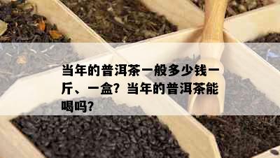 当年的普洱茶一般多少钱一斤、一盒？当年的普洱茶能喝吗？