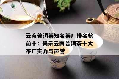 云南普洱茶知名茶厂排名榜前十：揭示云南普洱茶十大茶厂实力与声誉