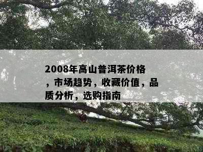 2008年高山普洱茶价格，市场趋势，收藏价值，品质分析，选购指南