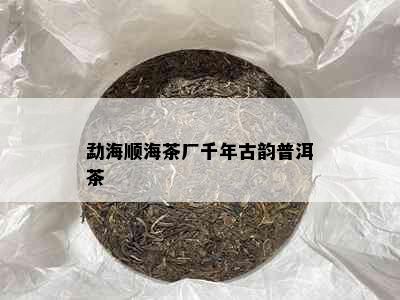 勐海顺海茶厂千年古韵普洱茶