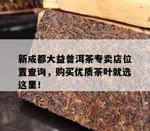 新成都大益普洱茶专卖店位置查询，购买优质茶叶就选这里！