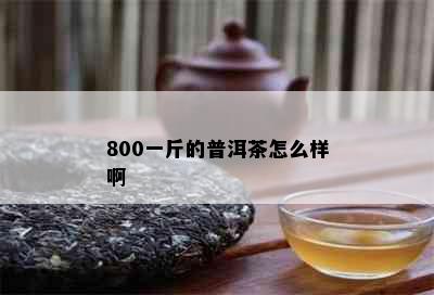 800一斤的普洱茶怎么样啊