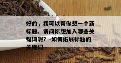 好的，我可以帮你想一个新标题。请问你想加入哪些关键词呢？-如何拓展标题的关键词