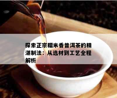 探索正宗糯米香普洱茶的精湛制法：从选材到工艺全程解析