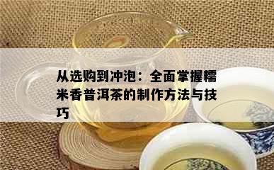 从选购到冲泡：全面掌握糯米香普洱茶的制作方法与技巧